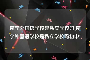 南宁外国语学校是私立学校吗(南宁外国语学校是私立学校吗初中)