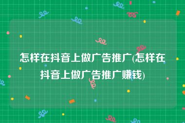 怎样在抖音上做广告推广(怎样在抖音上做广告推广赚钱)