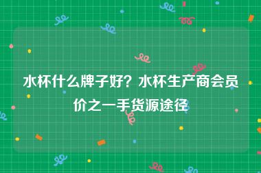 水杯什么牌子好？水杯生产商会员价之一手货源途径