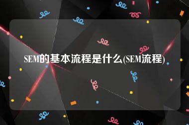 SEM的基本流程是什么(SEM流程)