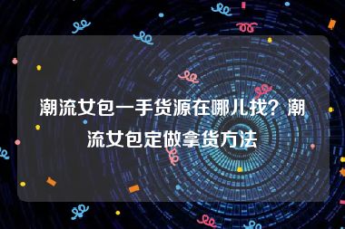 潮流女包一手货源在哪儿找？潮流女包定做拿货方法