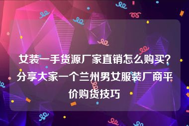 女装一手货源厂家直销怎么购买？分享大家一个兰州男女服装厂商平价购货技巧