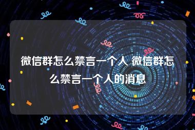 微信群怎么禁言一个人 微信群怎么禁言一个人的消息