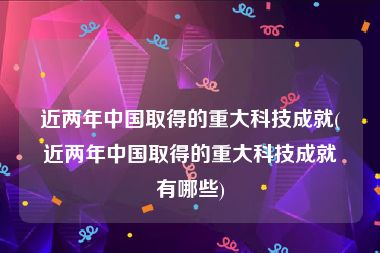 近两年中国取得的重大科技成就(近两年中国取得的重大科技成就有哪些)