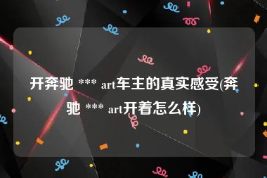 开奔驰 *** art车主的真实感受(奔驰 *** art开着怎么样)