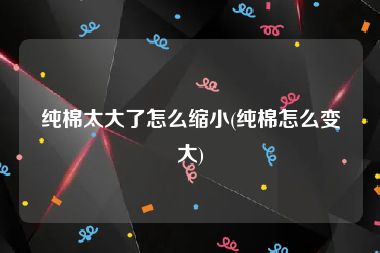 纯棉太大了怎么缩小(纯棉怎么变大)