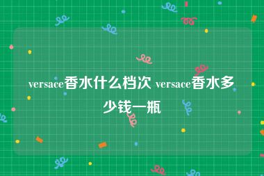 versace香水什么档次 versace香水多少钱一瓶