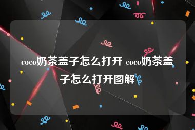 coco奶茶盖子怎么打开 coco奶茶盖子怎么打开图解