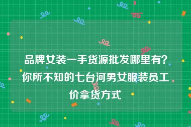 品牌女装一手货源批发哪里有？你所不知的七台河男女服装员工价拿货方式