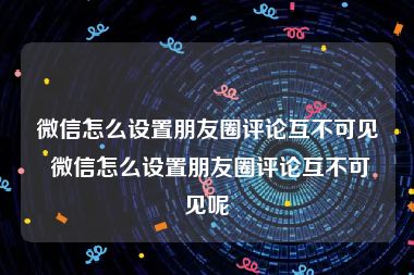 微信怎么设置朋友圈评论互不可见 微信怎么设置朋友圈评论互不可见呢