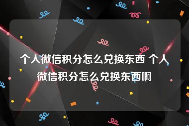 个人微信积分怎么兑换东西 个人微信积分怎么兑换东西啊