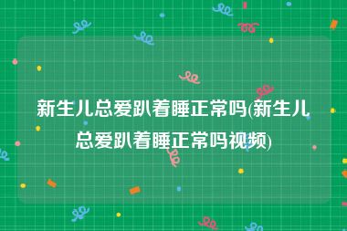 新生儿总爱趴着睡正常吗(新生儿总爱趴着睡正常吗视频)