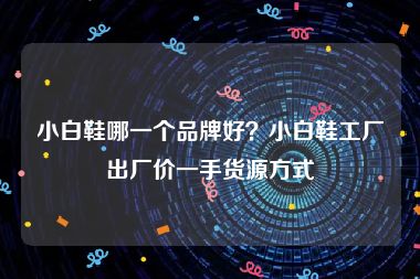 小白鞋哪一个品牌好？小白鞋工厂出厂价一手货源方式