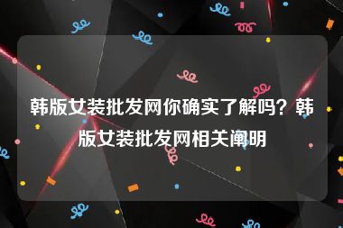 韩版女装批发网你确实了解吗？韩版女装批发网相关阐明