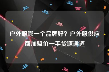 户外服哪一个品牌好？户外服供应商加盟价一手货源通道