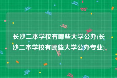 长沙二本学校有哪些大学公办(长沙二本学校有哪些大学公办专业)