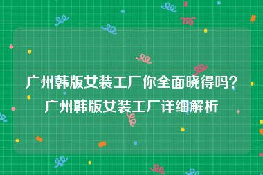 广州韩版女装工厂你全面晓得吗？广州韩版女装工厂详细解析