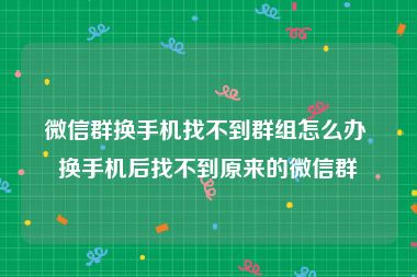 微信群换手机找不到群组怎么办 换手机后找不到原来的微信群