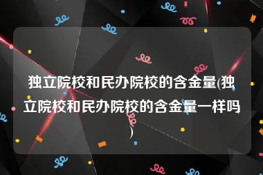 独立院校和民办院校的含金量(独立院校和民办院校的含金量一样吗)