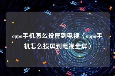 oppo手机怎么投屏到电视〈oppo手机怎么投屏到电视全屏〉