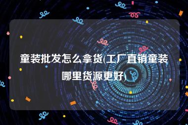 童装批发怎么拿货(工厂直销童装哪里货源更好)