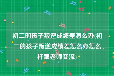 初二的孩子叛逆成绩差怎么办(初二的孩子叛逆成绩差怎么办怎么样跟老师交流)