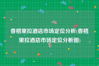 香格里拉酒店市场定位分析(香格里拉酒店市场定位分析图)