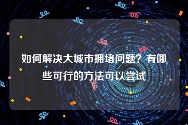 如何解决大城市拥堵问题？有哪些可行的方法可以尝试