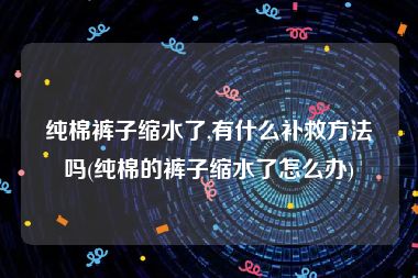 纯棉裤子缩水了,有什么补救方法吗(纯棉的裤子缩水了怎么办)