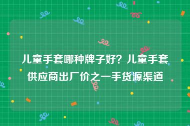 儿童手套哪种牌子好？儿童手套供应商出厂价之一手货源渠道