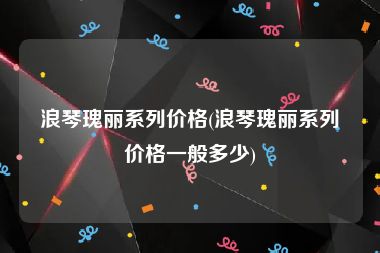 浪琴瑰丽系列价格(浪琴瑰丽系列价格一般多少)