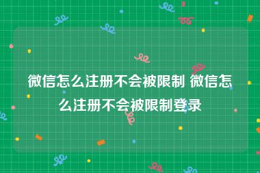 微信怎么注册不会被限制 微信怎么注册不会被限制登录