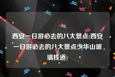 西安一日游必去的八大景点(西安一日游必去的八大景点少华山玻璃栈道)