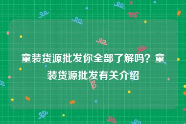 童装货源批发你全部了解吗？童装货源批发有关介绍