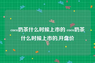 coco奶茶什么时候上市的 coco奶茶什么时候上市的,开盘价