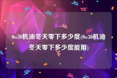 0w30机油冬天零下多少度(0w30机油冬天零下多少度能用)