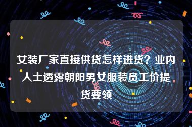 女装厂家直接供货怎样进货？业内人士透露朝阳男女服装员工价提货要领