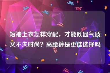 短袖上衣怎样穿配，才能既显气质又不失时尚？高腰裤是更佳选择吗