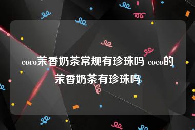 coco茉香奶茶常规有珍珠吗 coco的茉香奶茶有珍珠吗