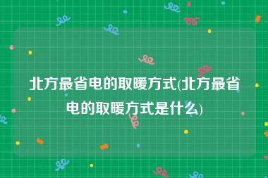 北方最省电的取暖方式(北方最省电的取暖方式是什么)