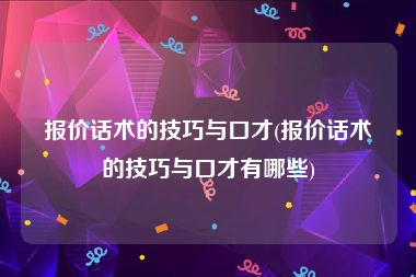 报价话术的技巧与口才(报价话术的技巧与口才有哪些)