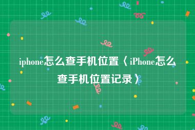 iphone怎么查手机位置〈iPhone怎么查手机位置记录〉