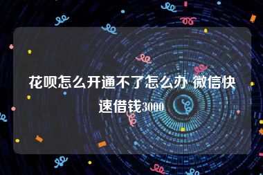 花呗怎么开通不了怎么办 微信快速借钱3000