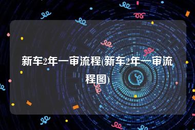 新车2年一审流程(新车2年一审流程图)