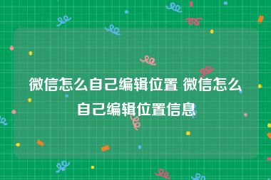 微信怎么自己编辑位置 微信怎么自己编辑位置信息