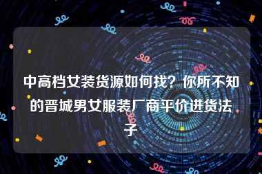 中高档女装货源如何找？你所不知的晋城男女服装厂商平价进货法子