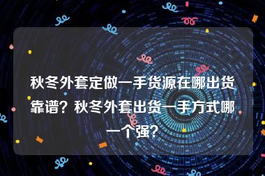 秋冬外套定做一手货源在哪出货靠谱？秋冬外套出货一手方式哪一个强？