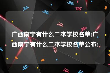 广西南宁有什么二本学校名单(广西南宁有什么二本学校名单公布)