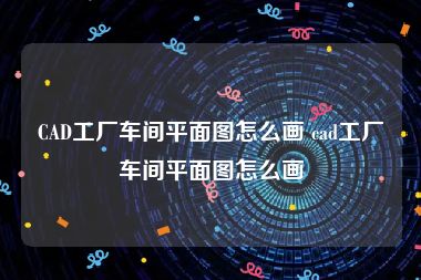 CAD工厂车间平面图怎么画 cad工厂车间平面图怎么画