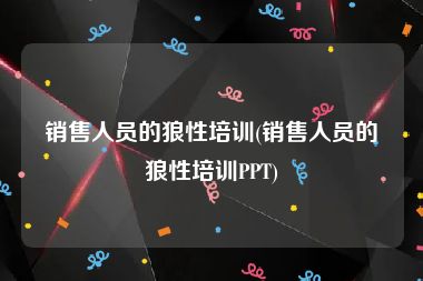 销售人员的狼性培训(销售人员的狼性培训PPT)